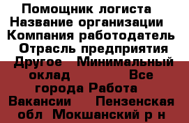 Помощник логиста › Название организации ­ Компания-работодатель › Отрасль предприятия ­ Другое › Минимальный оклад ­ 20 000 - Все города Работа » Вакансии   . Пензенская обл.,Мокшанский р-н